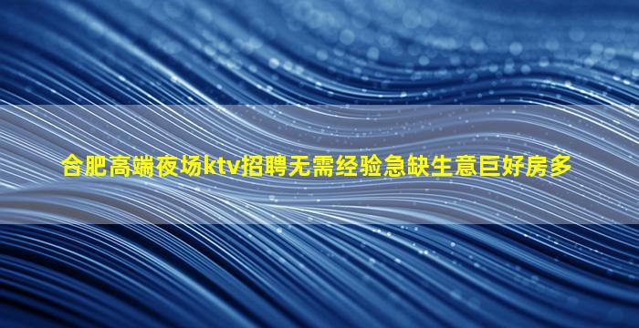 合肥高端夜场ktv招聘无需经验急缺生意巨好房多